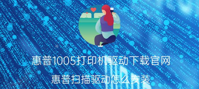 惠普1005打印机驱动下载官网 惠普扫描驱动怎么安装？